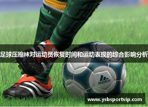 足球压缩袜对运动员恢复时间和运动表现的综合影响分析